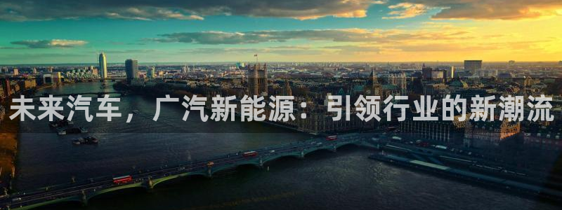 门徒娱乐会不会黑钱:未来汽车,广汽新能源:引领行业的新潮流