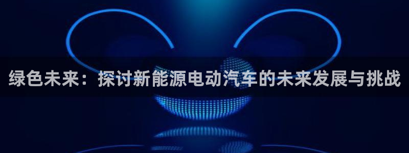 门徒娱乐什么平台直播好:绿色未来:探讨新能源电动汽车的未来发