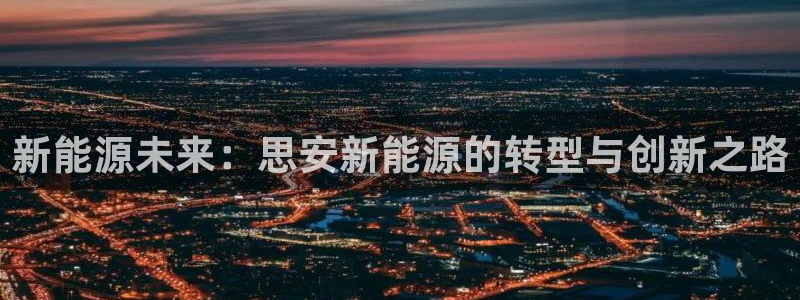 门徒娱乐线路图高清大图:新能源未来:思安新能源的转型与创新之