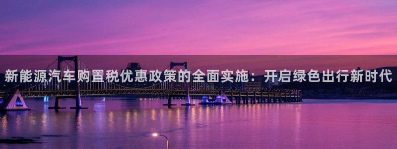 门徒娱乐登陆网站登录:新能源汽车购置税优惠政策的全面实施:开